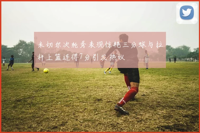 米切尔次轮秀表现惊艳三分球与拉杆上篮连得7分引发热议