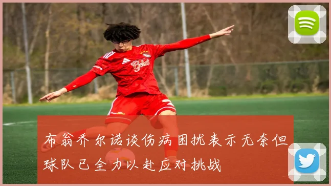 布翁乔尔诺谈伤病困扰表示无奈但球队已全力以赴应对挑战