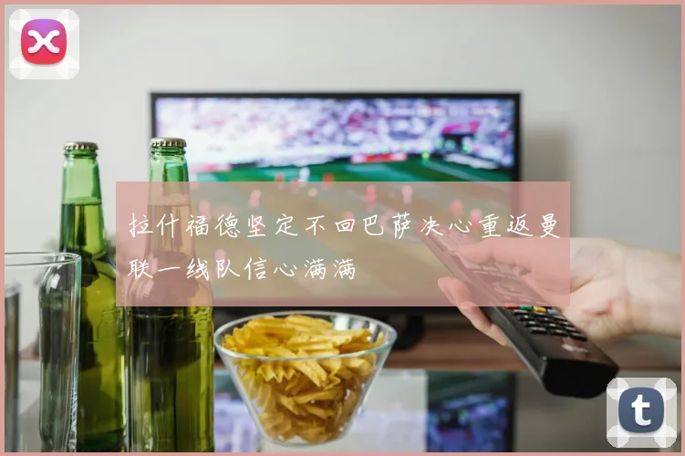拉什福德坚定不回巴萨决心重返曼联一线队信心满满