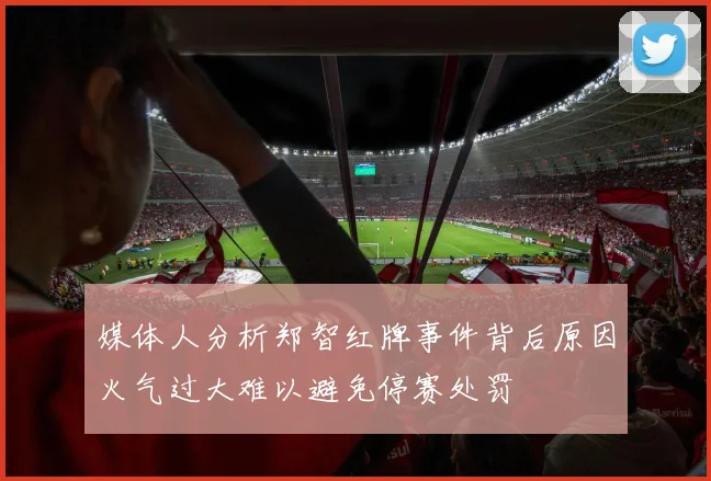 媒体人分析郑智红牌事件背后原因火气过大难以避免停赛处罚