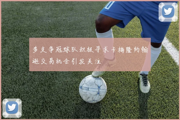 多支争冠球队积极寻求卡梅隆约翰逊交易机会引发关注