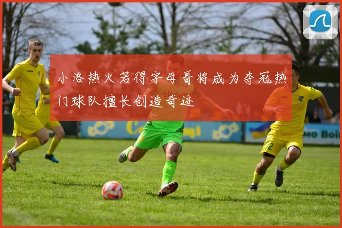 小洛热火若得字母哥将成为夺冠热门球队擅长创造奇迹