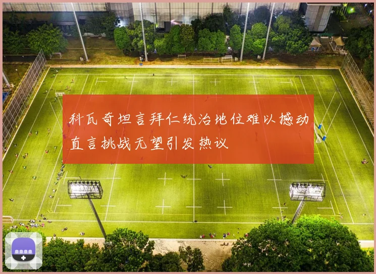科瓦奇坦言拜仁统治地位难以撼动直言挑战无望引发热议
