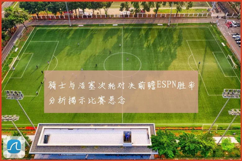 骑士与活塞次轮对决前瞻ESPN胜率分析揭示比赛悬念