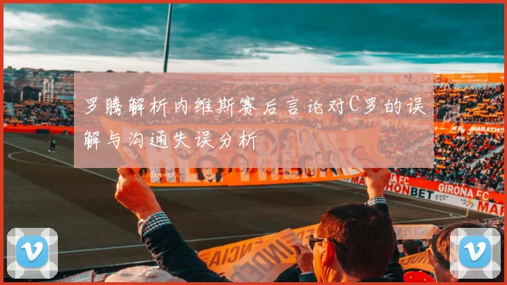 罗腾解析内维斯赛后言论对C罗的误解与沟通失误分析