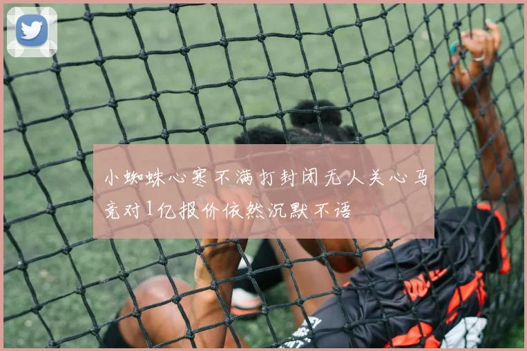 小蜘蛛心寒不满打封闭无人关心马竞对1亿报价依然沉默不语