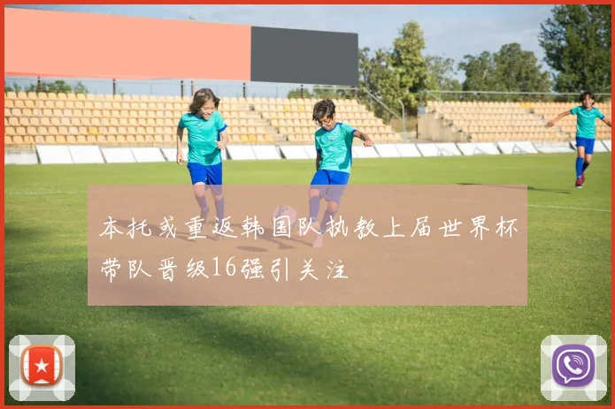 本托或重返韩国队执教上届世界杯带队晋级16强引关注