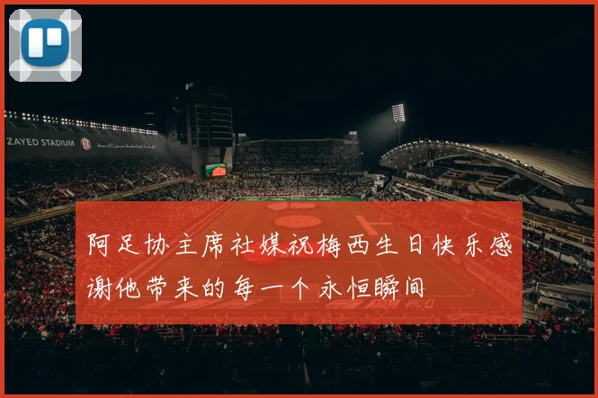 阿足协主席社媒祝梅西生日快乐感谢他带来的每一个永恒瞬间