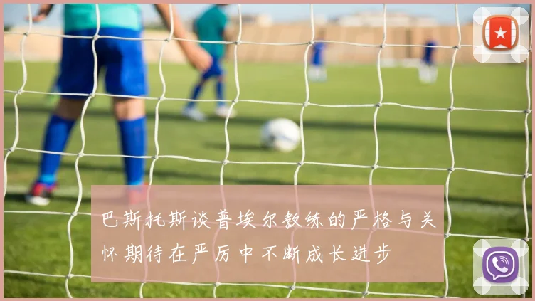 巴斯托斯谈普埃尔教练的严格与关怀期待在严厉中不断成长进步