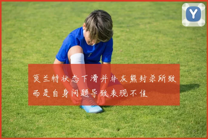 莫兰特状态下滑并非灰熊封杀所致而是自身问题导致表现不佳