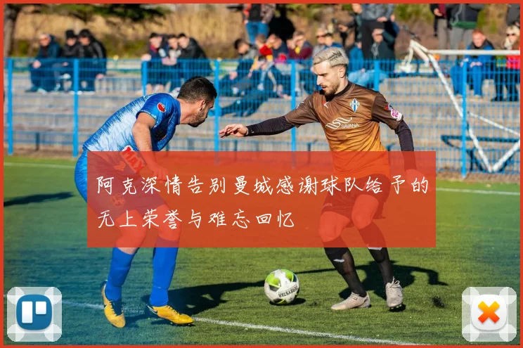 阿克深情告别曼城感谢球队给予的无上荣誉与难忘回忆