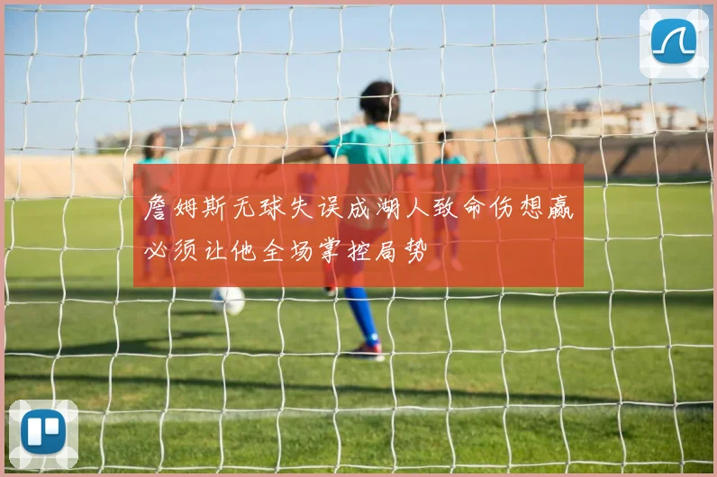 詹姆斯无球失误成湖人致命伤想赢必须让他全场掌控局势