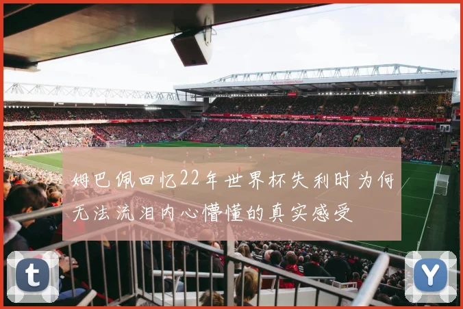姆巴佩回忆22年世界杯失利时为何无法流泪内心懵懂的真实感受