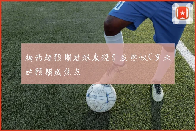 梅西超预期进球表现引发热议C罗未达预期成焦点