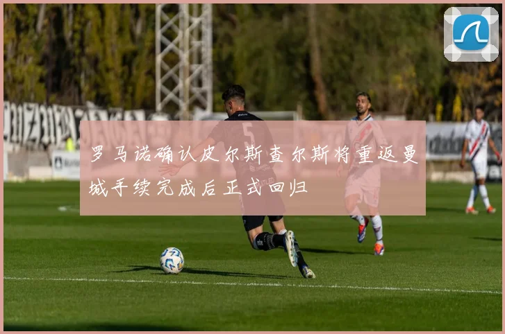 罗马诺确认皮尔斯查尔斯将重返曼城手续完成后正式回归