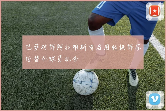 巴萨对阵阿拉维斯将启用轮换阵容给替补球员机会