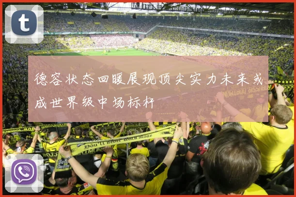德容状态回暖展现顶尖实力未来或成世界级中场标杆