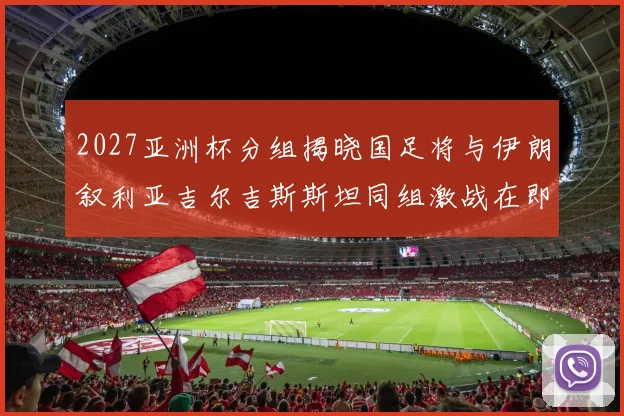 2027亚洲杯分组揭晓国足将与伊朗叙利亚吉尔吉斯斯坦同组激战在即