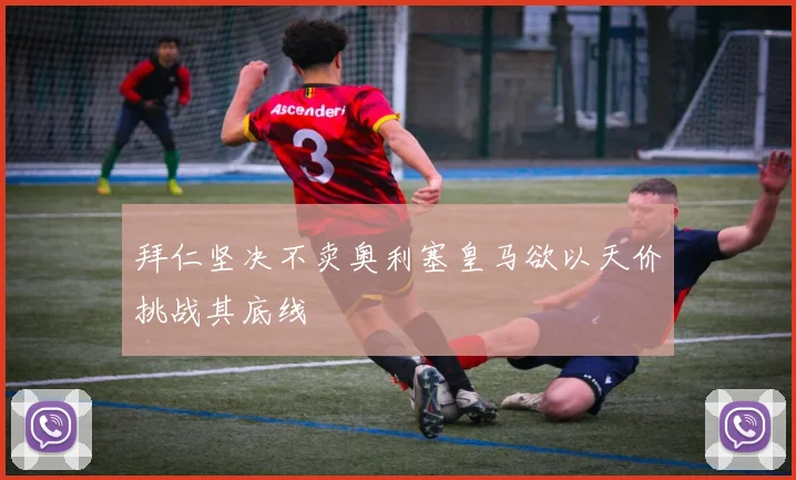 拜仁坚决不卖奥利塞皇马欲以天价挑战其底线