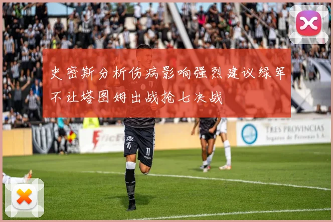 史密斯分析伤病影响强烈建议绿军不让塔图姆出战抢七决战