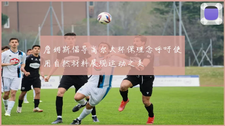 詹姆斯倡导高尔夫环保理念呼吁使用自然材料展现运动之美