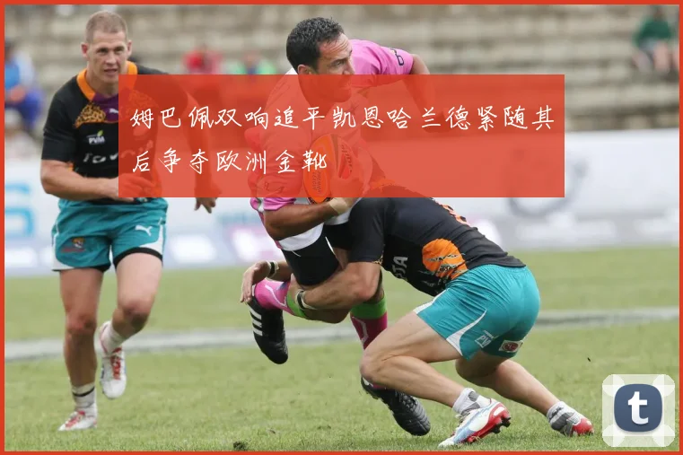 姆巴佩双响追平凯恩哈兰德紧随其后争夺欧洲金靴