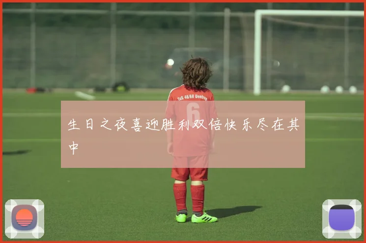 生日之夜喜迎胜利双倍快乐尽在其中