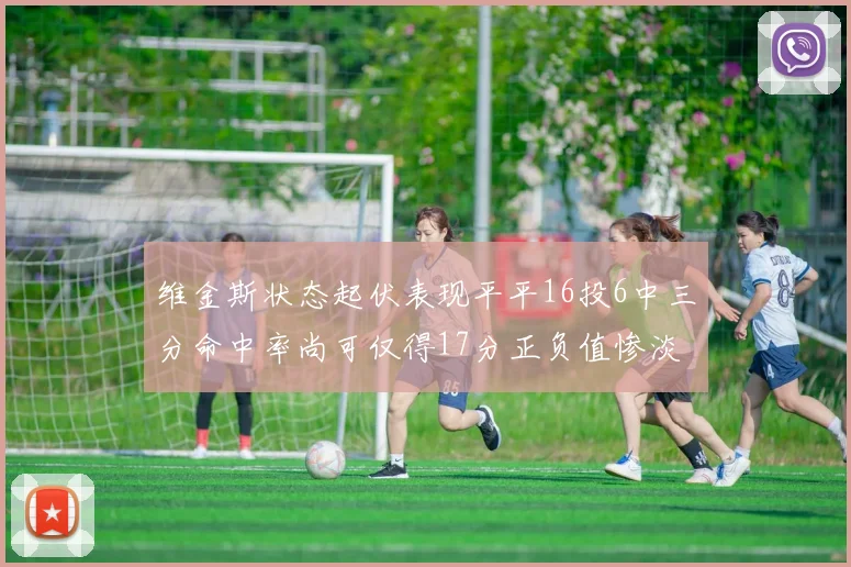 维金斯状态起伏表现平平16投6中三分命中率尚可仅得17分正负值惨淡12
