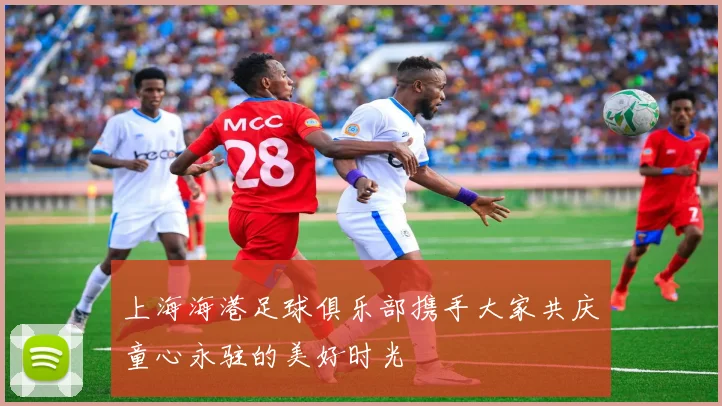 上海海港足球俱乐部携手大家共庆童心永驻的美好时光