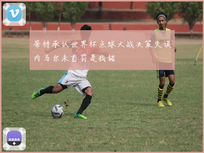 蒂特承认世界杯点球大战决策失误内马尔未首罚是我错