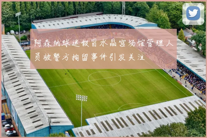 阿森纳球迷假冒水晶宫场馆管理人员被警方拘留事件引发关注