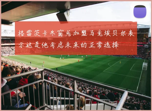 格雷茨卡冬窗或加盟马竞埃贝尔表示这是他考虑未来的正常选择